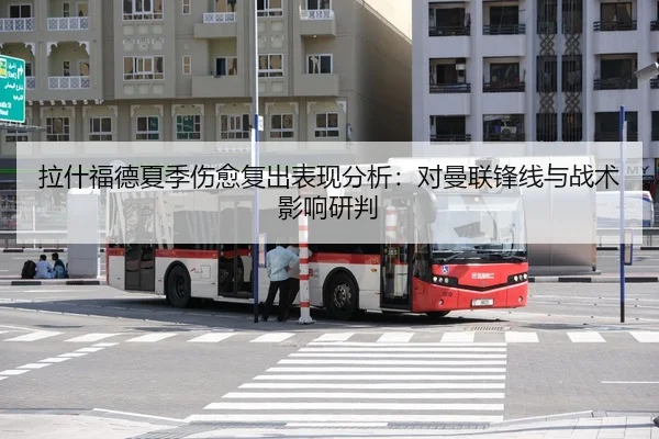 拉什福德夏季伤愈复出表现分析：对曼联锋线与战术影响研判
