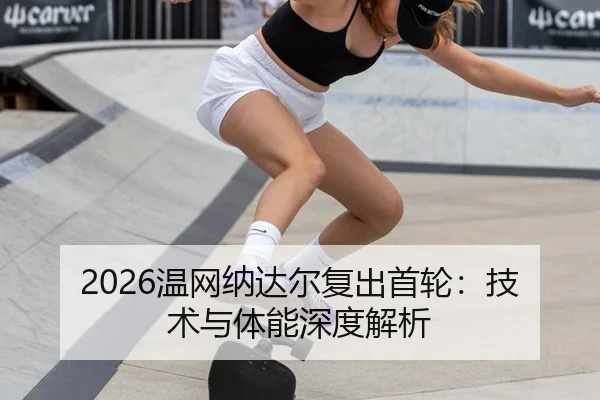 2026温网纳达尔复出首轮：技术与体能深度解析