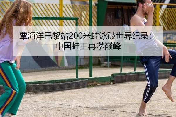 覃海洋巴黎站200米蛙泳破世界纪录：中国蛙王再攀巅峰